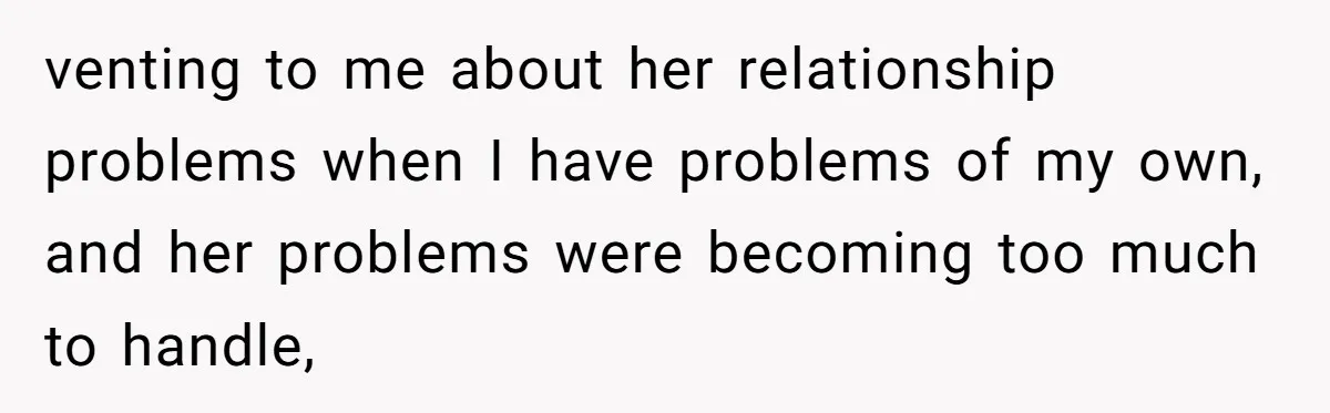 venting to me about her relationship problems when I have problems of my own, and her problems were becoming too much to handle,