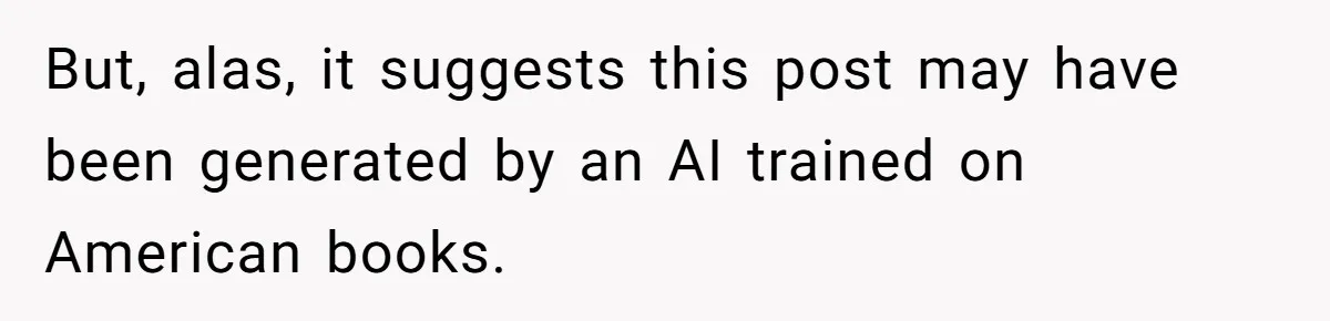 But, alas, it suggests this post may have been generated by an AI trained on American books.