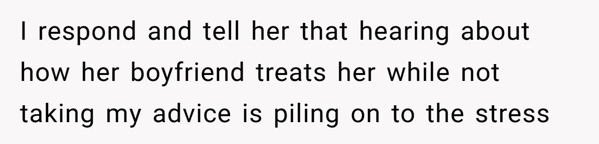 I respond and tell her that hearing about how her boyfriend treats her while not taking my advice is piling on to the stress
