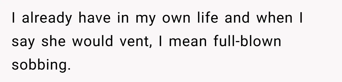I already have in my own life and when I say she would vent, I mean full-blown sobbing.