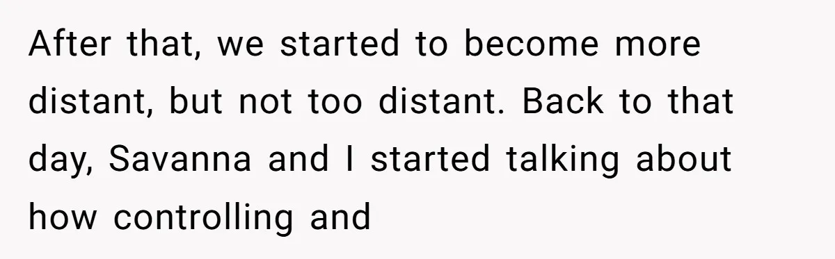 After that, we started to become more distant, but not too distant. Back to that day, Savanna and I started talking about how controlling and