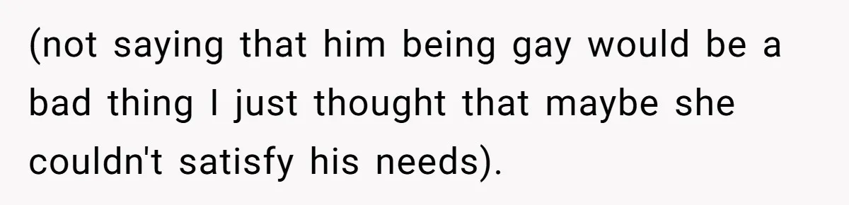 (not saying that him being gay would be a bad thing I just thought that maybe she couldn't satisfy his needs).