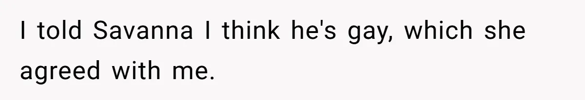 I told Savanna I think he's gay, which she agreed with me.