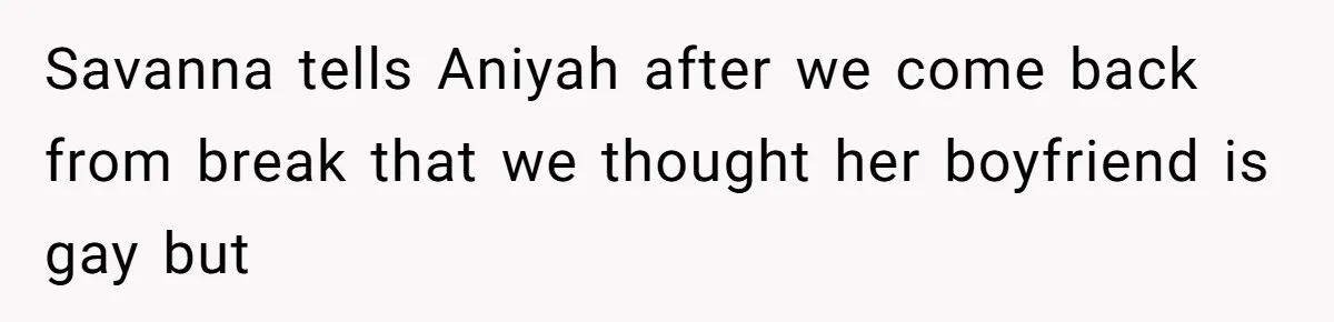 Savanna tells Aniyah after we come back from break that we thought her boyfriend is gay but