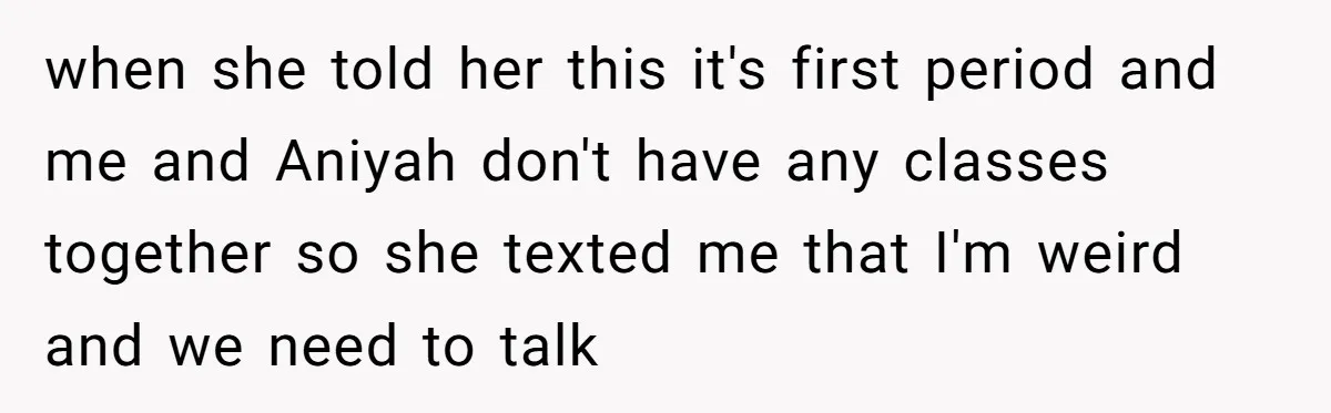 when she told her this it's first period and me and Aniyah don't have any classes together so she texted me that I'm weird and we need to talk