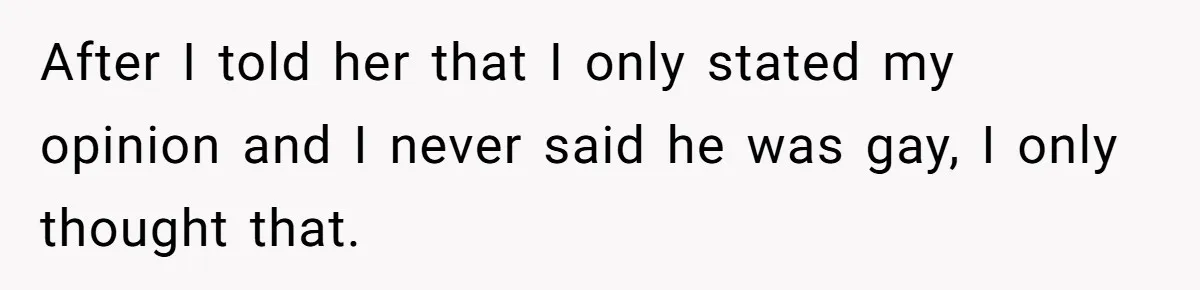 After I told her that I only stated my opinion and I never said he was gay, I only thought that.