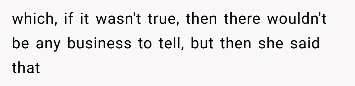 which, if it wasn't true, then there wouldn't be any business to tell, but then she said that