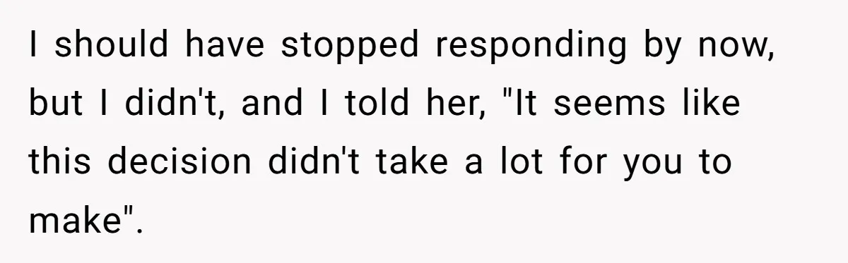 I should have stopped responding by now, but I didn't, and I told her, "It seems like this decision didn't take a lot for you to make".