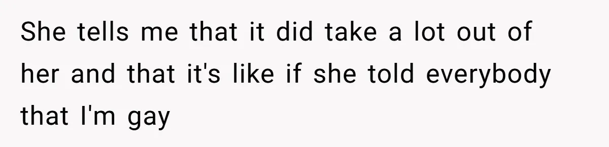 She tells me that it did take a lot out of her and that it's like if she told everybody that I'm gay