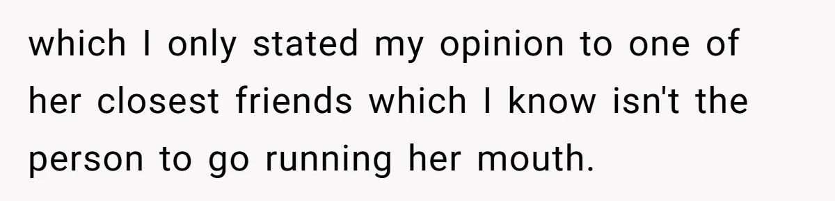 which I only stated my opinion to one of her closest friends which I know isn't the person to go running her mouth.