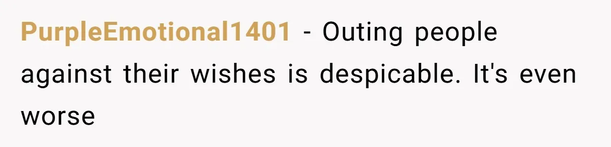 PurpleEmotional1401 − Outing people against their wishes is despicable. It's even worse