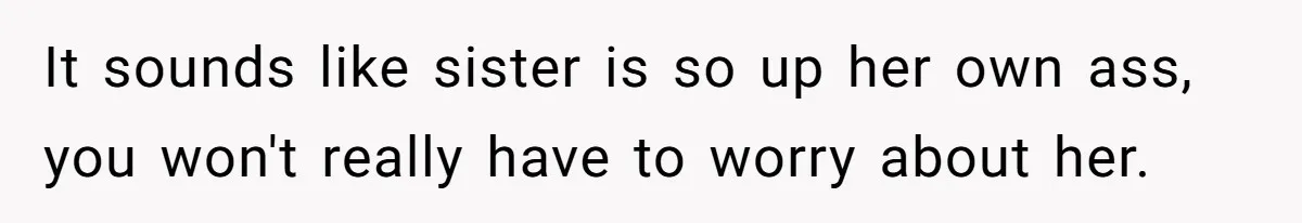 It sounds like sister is so up her own ass, you won't really have to worry about her.