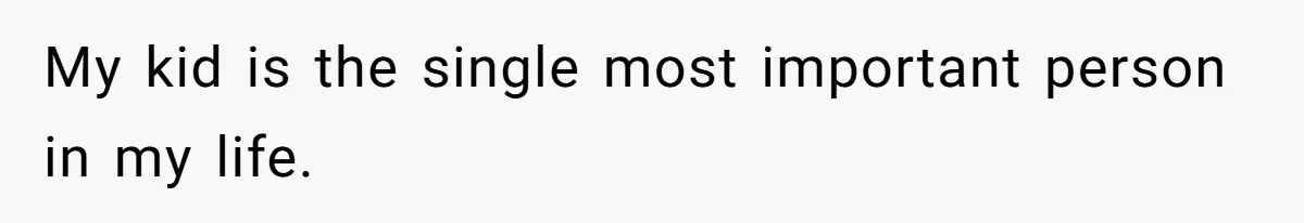 My kid is the single most important person in my life.