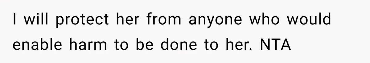 I will protect her from anyone who would enable harm to be done to her. NTA