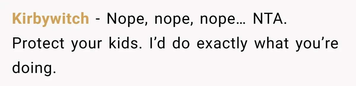 Kirbywitch − Nope, nope, nope… NTA. Protect your kids. I’d do exactly what you’re doing.