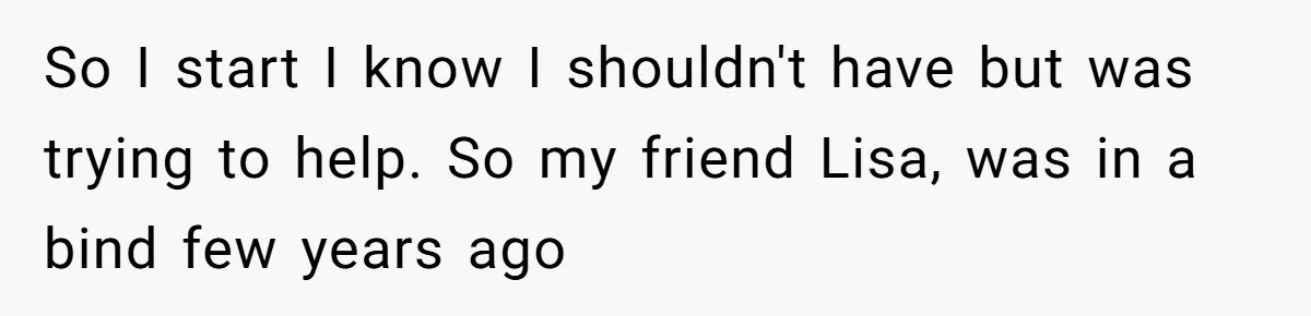 So I start I know I shouldn't have but was trying to help. So my friend Lisa, was in a bind few years ago