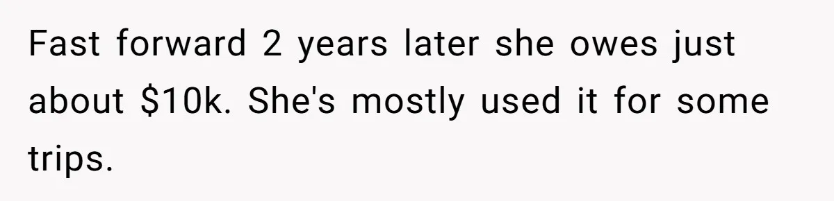 Fast forward 2 years later she owes just about $10k. She's mostly used it for some trips.