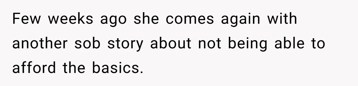 Few weeks ago she comes again with another sob story about not being able to afford the basics.