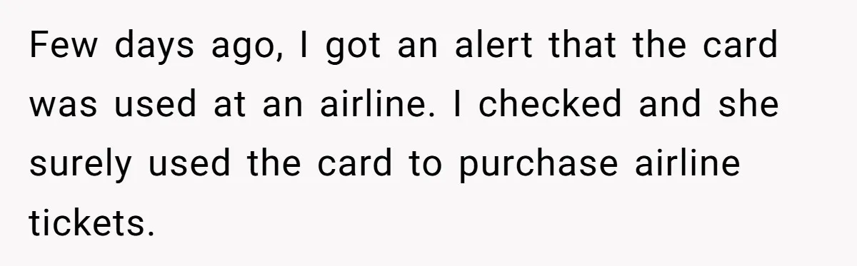 Few days ago, I got an alert that the card was used at an airline. I checked and she surely used the card to purchase airline tickets.