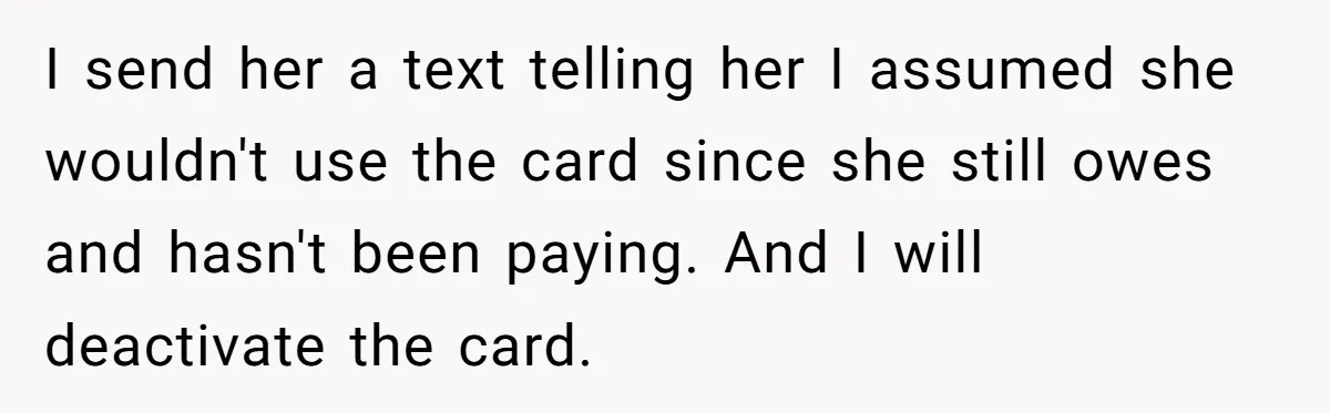 I send her a text telling her I assumed she wouldn't use the card since she still owes and hasn't been paying. And I will deactivate the card.