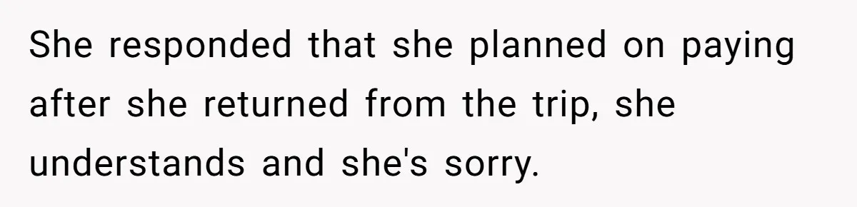 She responded that she planned on paying after she returned from the trip, she understands and she's sorry.