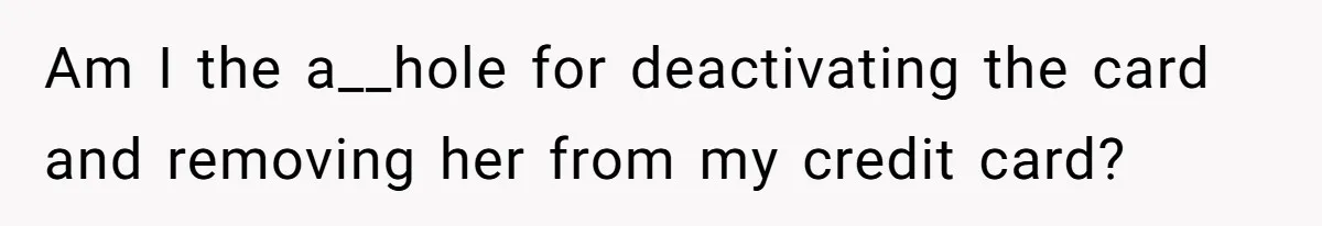 Am I the a__hole for deactivating the card and removing her from my credit card?