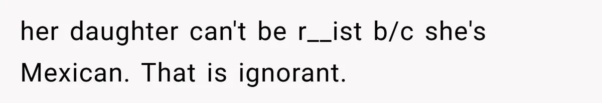 her daughter can't be r__ist b/c she's Mexican. That is ignorant.