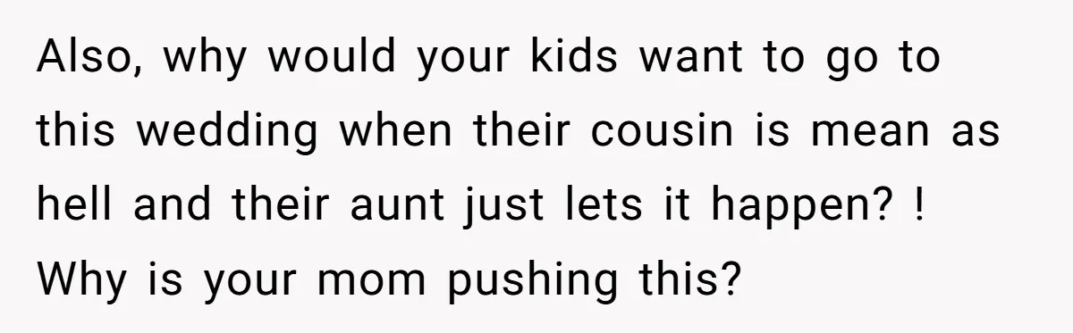 Also, why would your kids want to go to this wedding when their cousin is mean as hell and their aunt just lets it happen? ! Why is your mom...