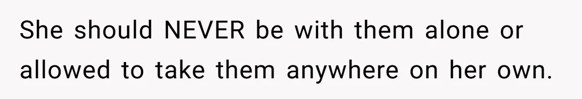 She should NEVER be with them alone or allowed to take them anywhere on her own.