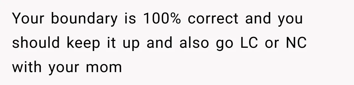 Your boundary is 100% correct and you should keep it up and also go LC or NC with your mom