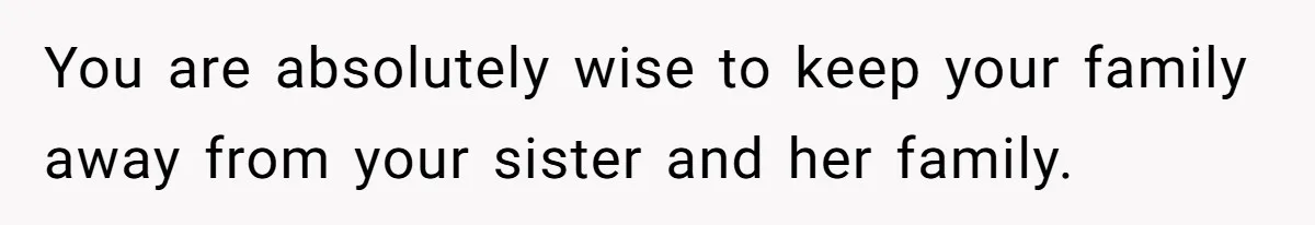 You are absolutely wise to keep your family away from your sister and her family.