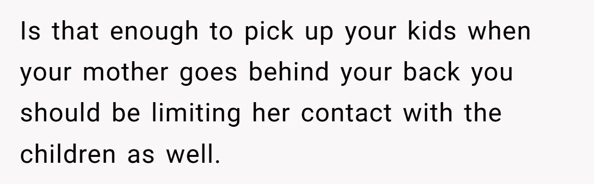 Is that enough to pick up your kids when your mother goes behind your back you should be limiting her contact with the children as well.