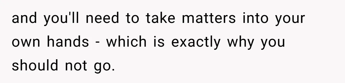 and you'll need to take matters into your own hands - which is exactly why you should not go.