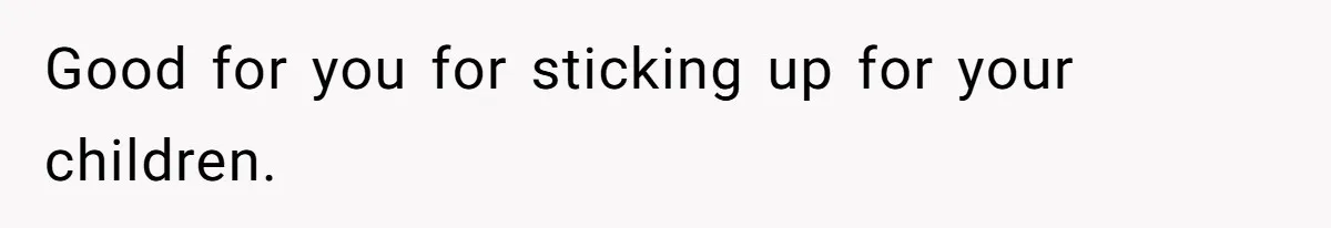 Good for you for sticking up for your children.