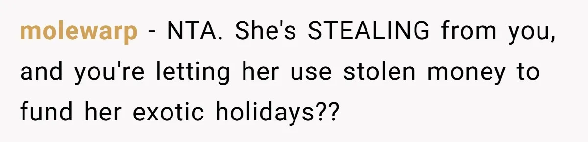 molewarp − NTA. She's STEALING from you, and you're letting her use stolen money to fund her exotic holidays??
