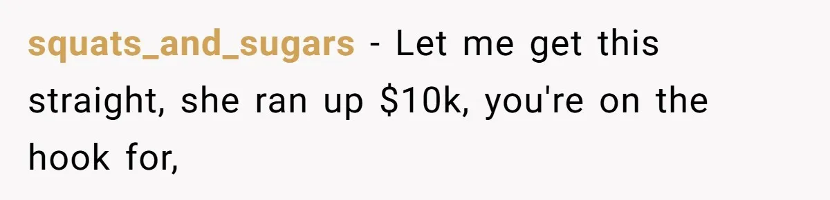 squats_and_sugars − Let me get this straight, she ran up $10k, you're on the hook for,