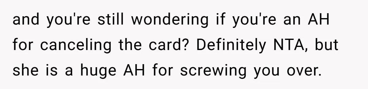 and you're still wondering if you're an AH for canceling the card? Definitely NTA, but she is a huge AH for screwing you over.