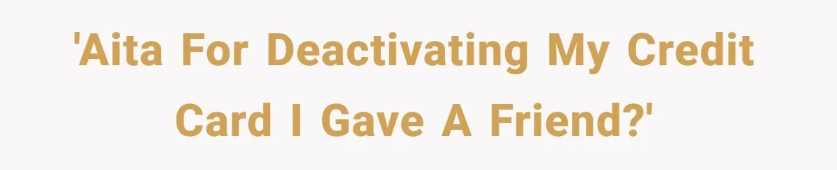 'AITA for deactivating my credit card I gave a friend?'
