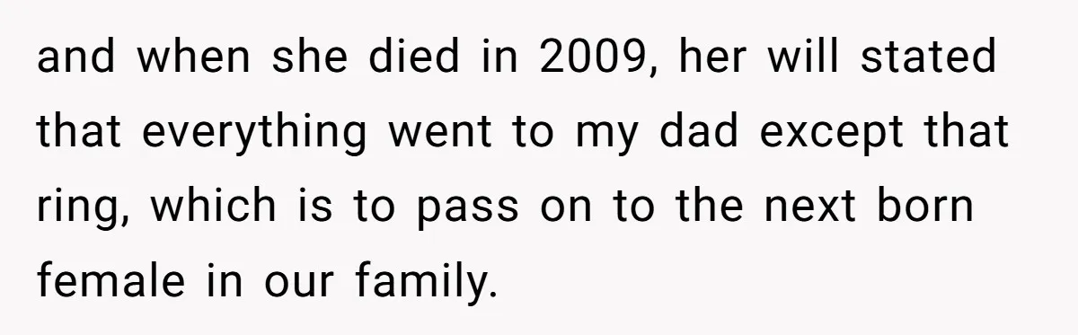 and when she died in 2009, her will stated that everything went to my dad except that ring, which is to pass on to the next born female in our...