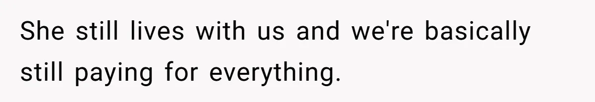 She still lives with us and we're basically still paying for everything.