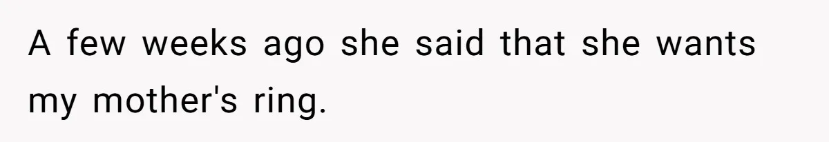 A few weeks ago she said that she wants my mother's ring.