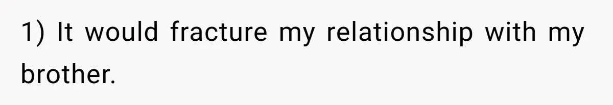 1) It would fracture my relationship with my brother.