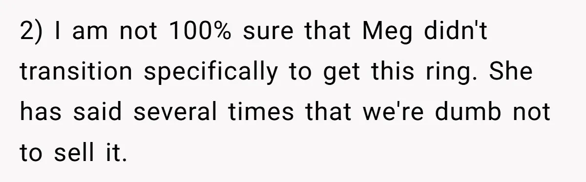 2) I am not 100% sure that Meg didn't transition specifically to get this ring. She has said several times that we're dumb not to sell it.