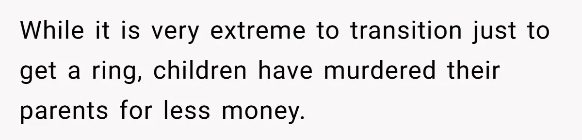 While it is very extreme to transition just to get a ring, children have murdered their parents for less money.