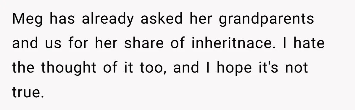 Meg has already asked her grandparents and us for her share of inheritnace. I hate the thought of it too, and I hope it's not true.