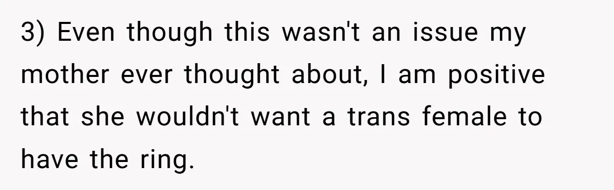3) Even though this wasn't an issue my mother ever thought about, I am positive that she wouldn't want a trans female to have the ring.