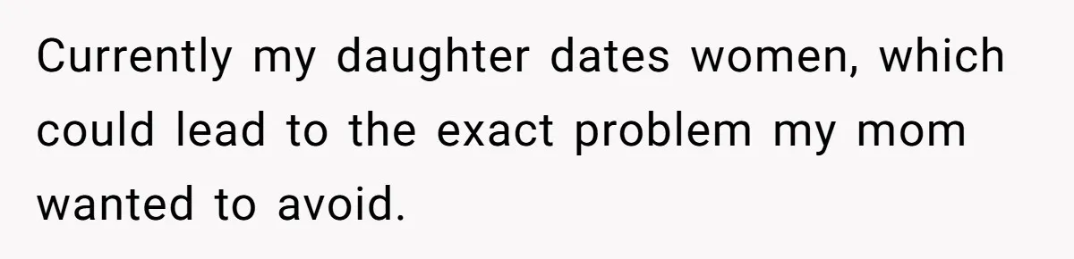 Currently my daughter dates women, which could lead to the exact problem my mom wanted to avoid.