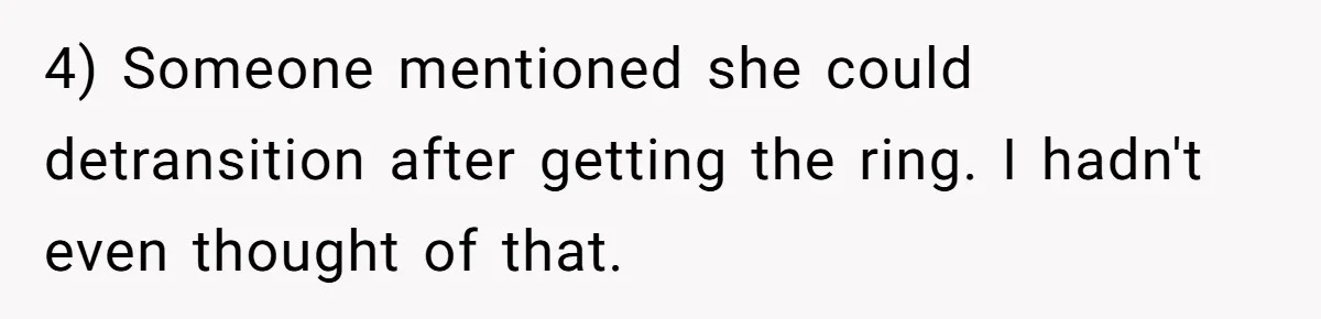 4) Someone mentioned she could detransition after getting the ring. I hadn't even thought of that.