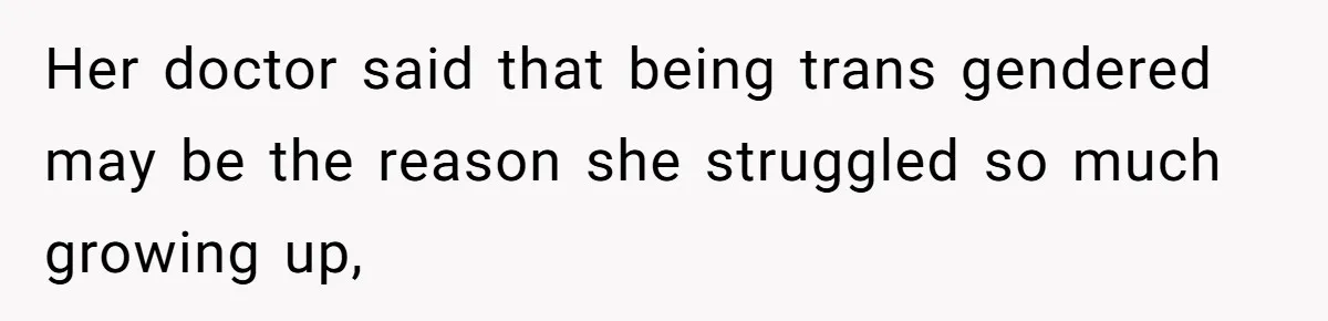 Her doctor said that being trans gendered may be the reason she struggled so much growing up,