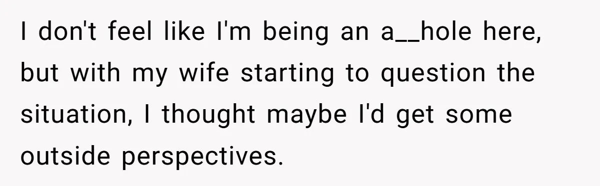 I don't feel like I'm being an a__hole here, but with my wife starting to question the situation, I thought maybe I'd get some outside perspectives.